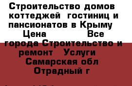 Строительство домов, коттеджей, гостиниц и пансионатов в Крыму › Цена ­ 35 000 - Все города Строительство и ремонт » Услуги   . Самарская обл.,Отрадный г.